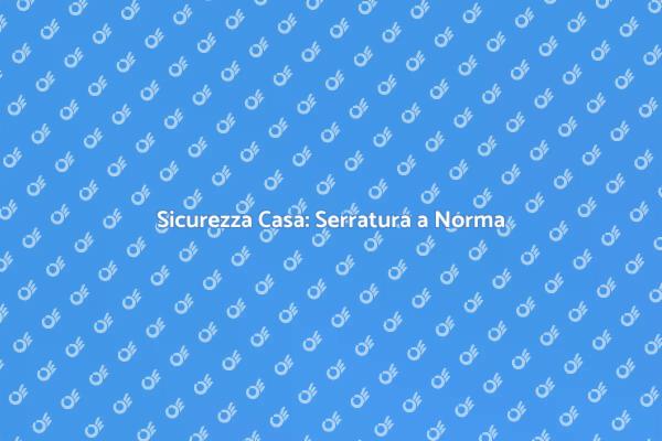 Proteggi la Tua Casa con Serrature Normate