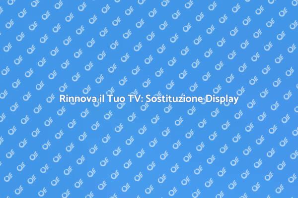 Sostituzione Display TV: Ecco Come Fare