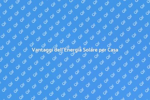 Impianto di Energia Solare: Vantaggi