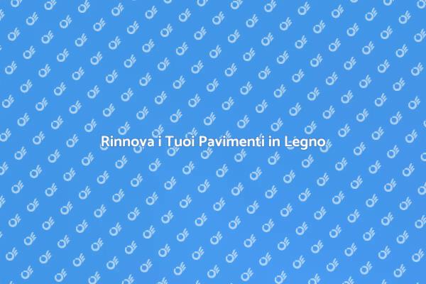 Rinnova i tuoi Pavimenti in Legno