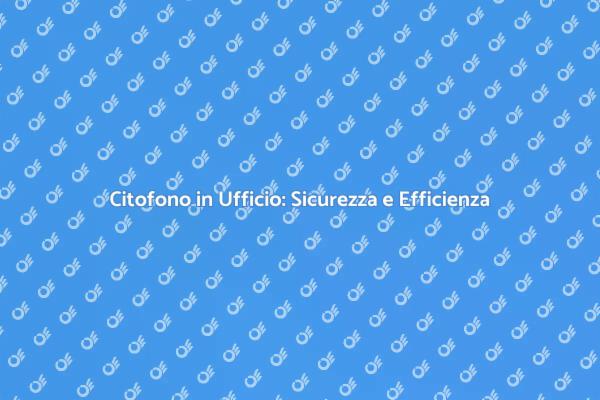 Citofono: La Chiave per un Ufficio Sicuro