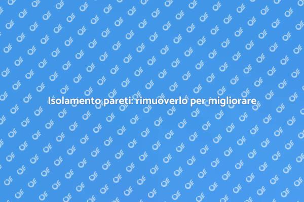 Migliora il comfort rimuovendo l’isolamento