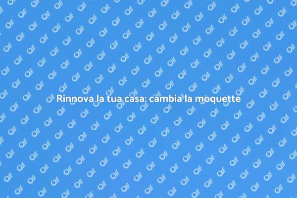 Cambia la moquette e migliora casa