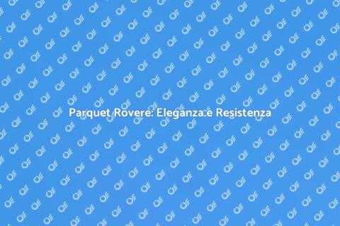 Parquet Rovere: Bellezza e Durabilità