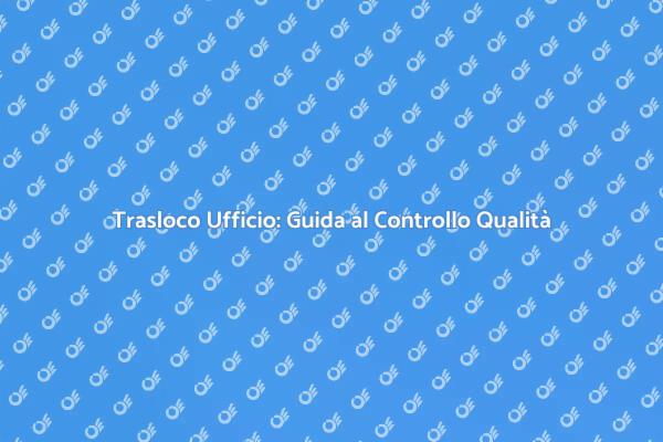 Traslocare Uffici: Controllo di Qualità