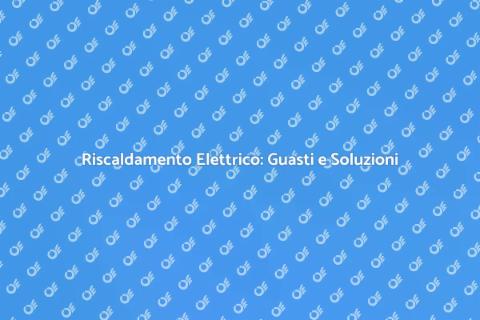 Guasti Riscaldamento Elettrico: Cosa Fare
