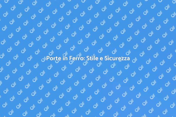 Porte in Ferro: Sicurezza e Stile