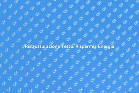 Ristrutturazione Tetto e Efficienza Energetica