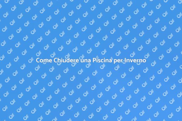 Chiudere la Piscina: Consigli Utili