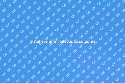 Mettere una Toilette: Guida Pratica