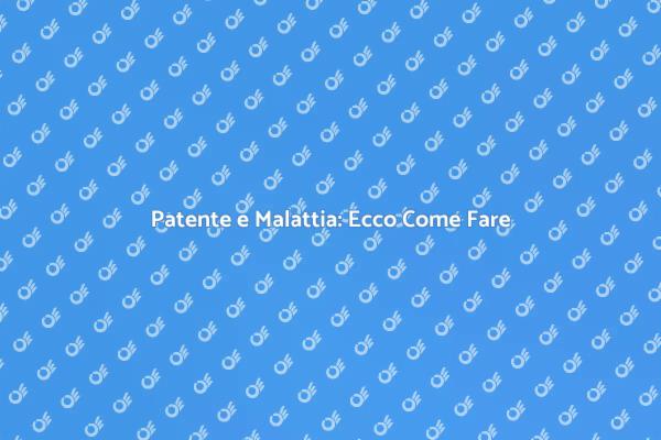 Patente di Guida con Malattia: Come Procedere