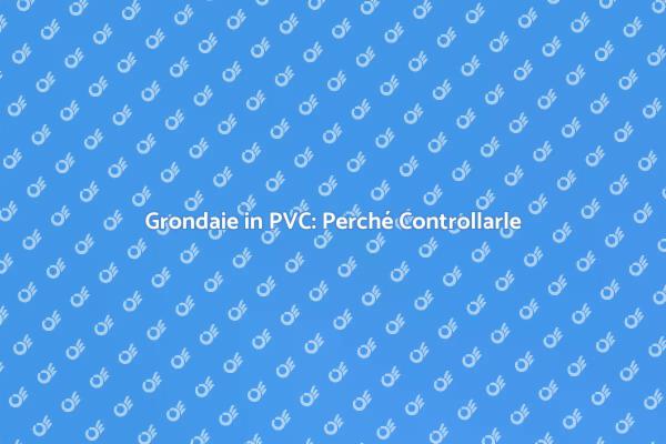 Grondaie in PVC: Manutenzione Essenziale