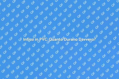Durata Infissi in PVC: Guida Completa