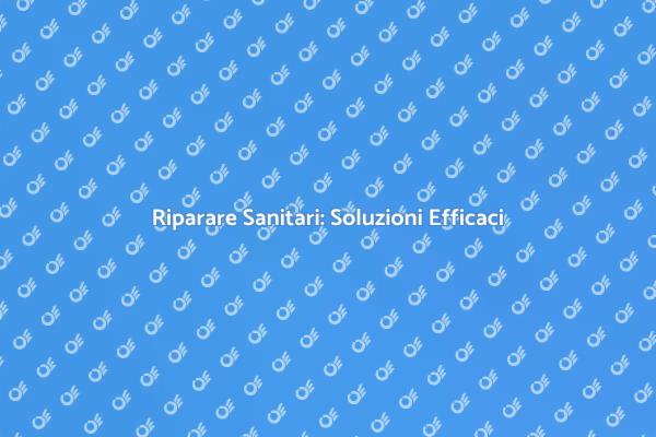 Riparazione Sanitari: Tutto Ciò che Devi Sapere
