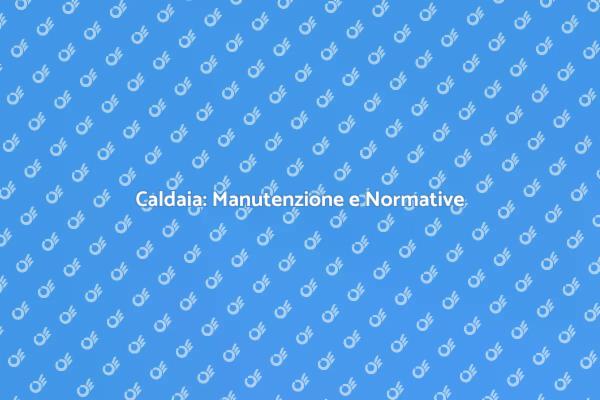 Manutenzione Caldaia: Perché è Fondamentale