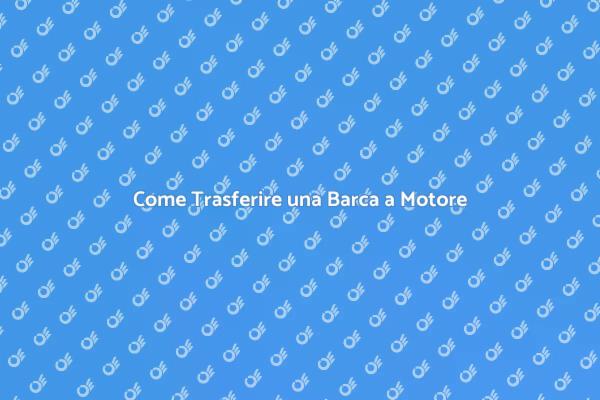 Trasferimento della Barca: Ecco Come Fare