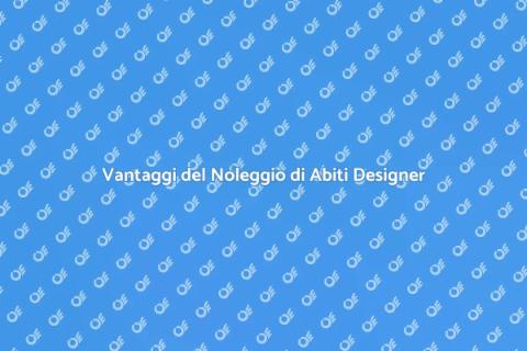 Noleggiare Abiti da Designer: Vantaggi