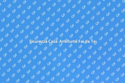 Antifurto Fai da Te: Sicurezza Casa