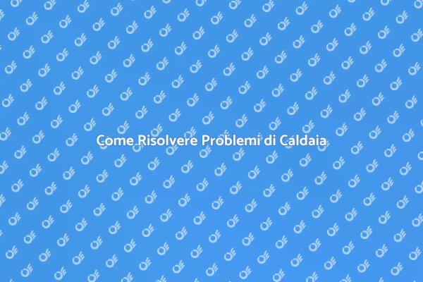 Problemi Caldaia? Ecco Come Risolverli