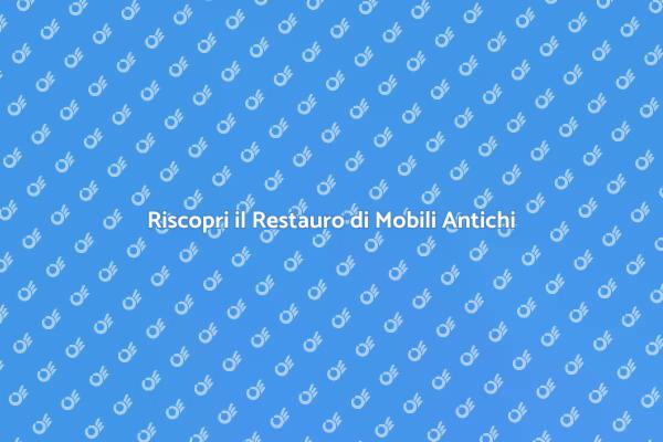 Restaura Mobili Antichi con Esperti