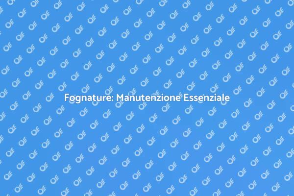 Manutenzione Fognature: Salute e Valore