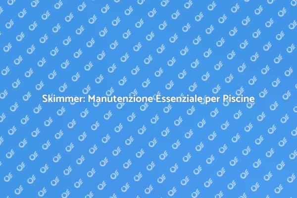 Manutenzione Skimmer: Guida Pratica