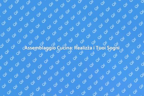 Assemblaggio Cucina: Trasforma il Tuo Spazio