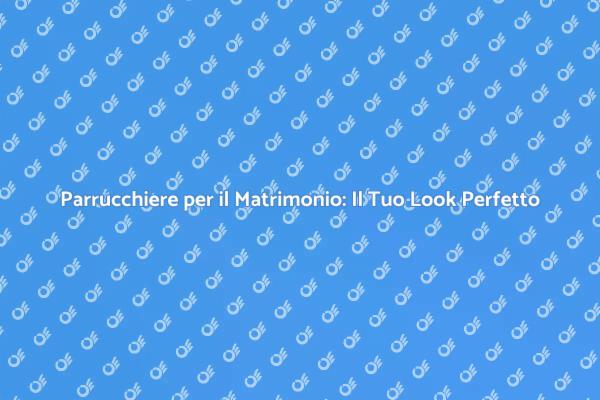 Il Parrucchiere Ideale per il Tuo Matrimonio