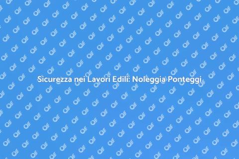 Noleggiare Ponteggi Sicuri per Edilizia