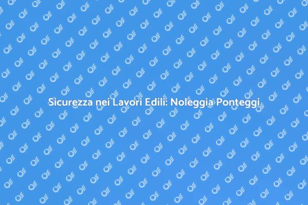 Ponteggi Sicuri per il Tuo Cantiere