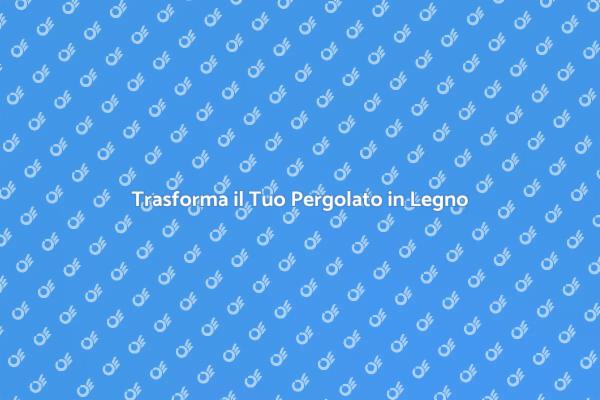 Ristrutturare il Tuo Pergolato in Legno