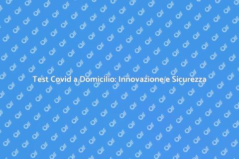 Test Covid a Domicilio: Sicurezza e Comodità