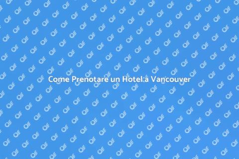 Prenotare Hotel a Vancouver Facile