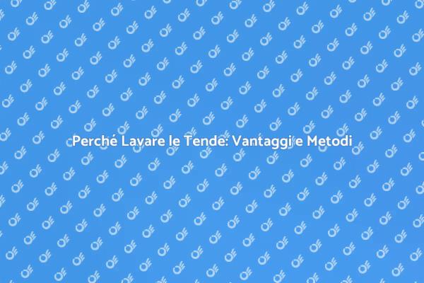 Lavaggio Tende: Importanza e Metodi