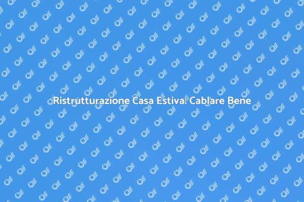 Cablare Casa Estiva: Comfort e Funzionalità