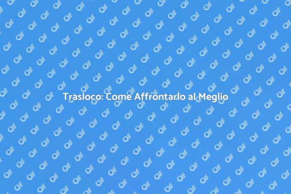 Traslocare con Successo: Ecco Come Fare