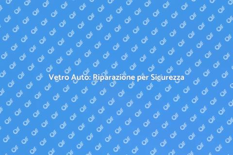 Riparazione Vetro Auto: Sicurezza Garantita