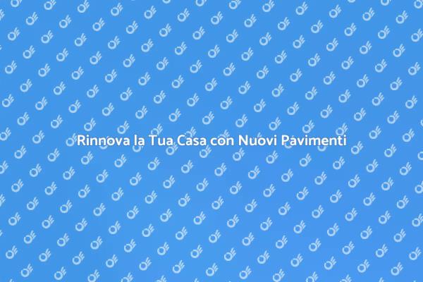 Trasforma i Tuoi Ambienti con Nuovi Pavimenti