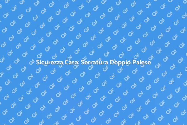 Serratura Doppio Palese per la Sicurezza