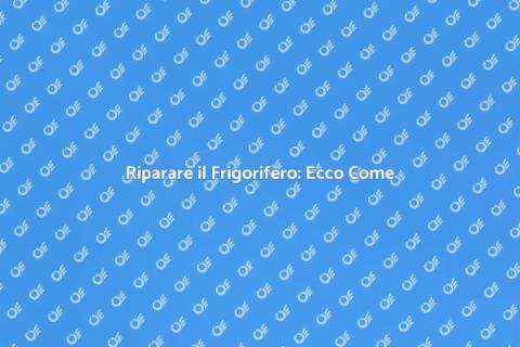 Riparazione Frigorifero: Guida Completa