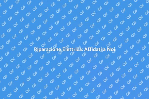 Servizi di Riparazione Elettrici Affidabili