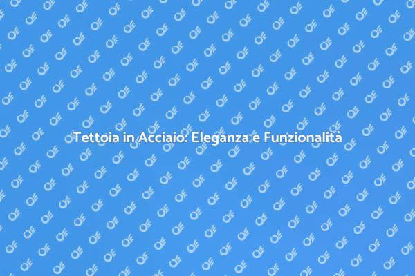 Costruzione Tettoia in Acciaio: Guida Pratica