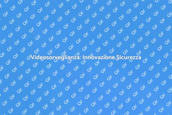 Videosorveglianza: Sicurezza Rinnovata