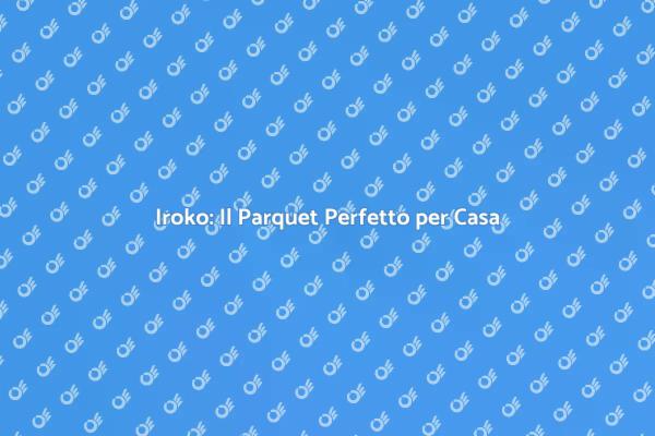 Scegli Iroko per il Tuo Pavimento Ideale
