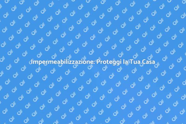 Impermeabilizzazione: Sicurezza per Casa