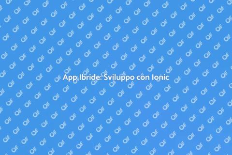 Creazione di App Ibride con Ionic