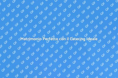 Catering Matrimoni: Il Tuo Giorno Perfetto