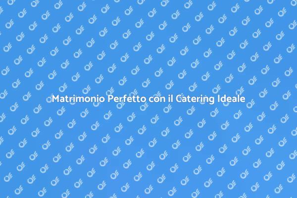 Catering di Matrimonio: Un'Esperienza Unica