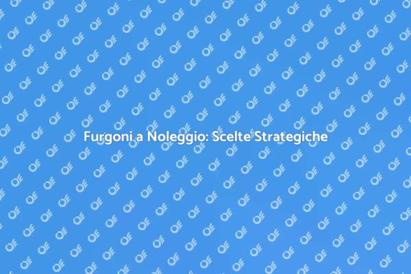 Furgoni in Noleggio: Efficienza Garantita