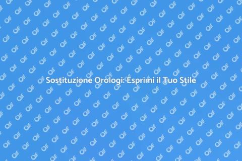 Sostituire un Orologio: Rinnova il Tuo Stile